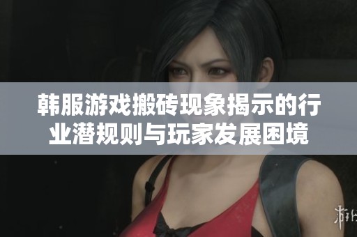 韩服游戏搬砖现象揭示的行业潜规则与玩家发展困境