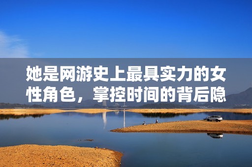 她是网游史上最具实力的女性角色，掌控时间的背后隐藏着怎样的秘密与传说