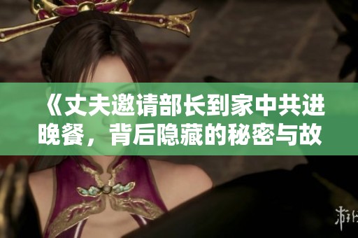 《丈夫邀请部长到家中共进晚餐，背后隐藏的秘密与故事》