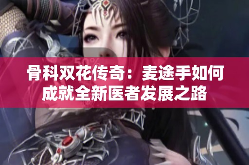 骨科双花传奇：麦途手如何成就全新医者发展之路