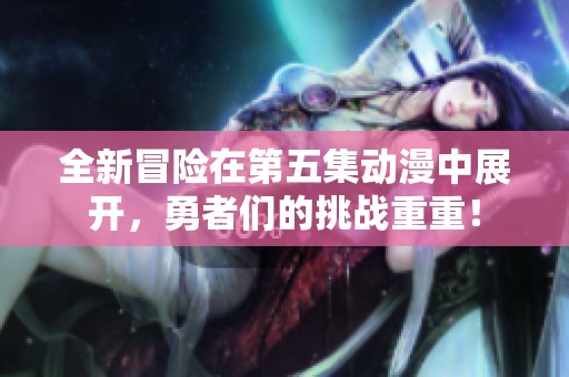 全新冒险在第五集动漫中展开，勇者们的挑战重重！