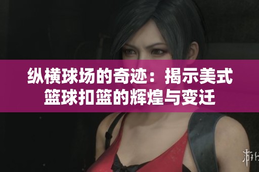 纵横球场的奇迹：揭示美式篮球扣篮的辉煌与变迁