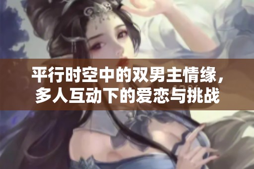 平行时空中的双男主情缘，多人互动下的爱恋与挑战