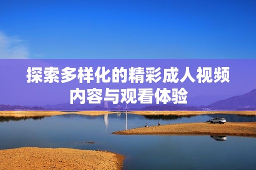 探索多样化的精彩成人视频内容与观看体验
