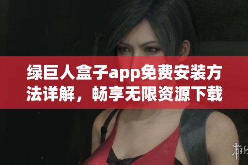 绿巨人盒子app免费安装方法详解，畅享无限资源下载体验