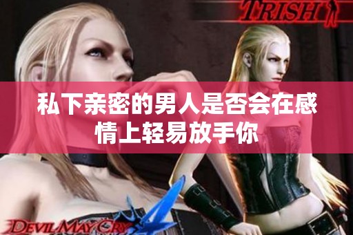 私下亲密的男人是否会在感情上轻易放手你