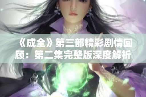 《成全》第三部精彩剧情回顾：第二集完整版深度解析与观后感