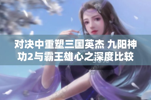 对决中重塑三国英杰 九阳神功2与霸王雄心之深度比较分析