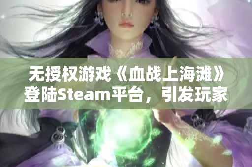 无授权游戏《血战上海滩》登陆Steam平台，引发玩家激烈抗议与抵制行动