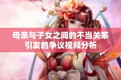 母亲与子女之间的不当关系引发的争议视频分析