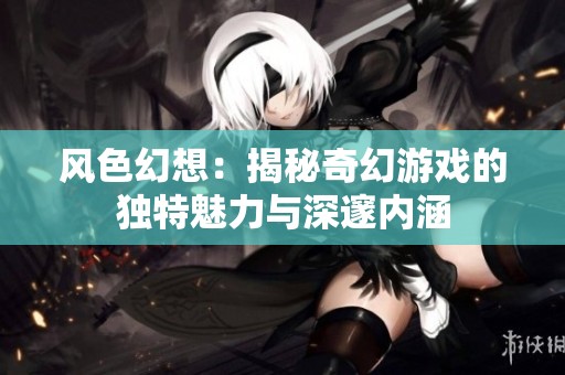 风色幻想：揭秘奇幻游戏的独特魅力与深邃内涵