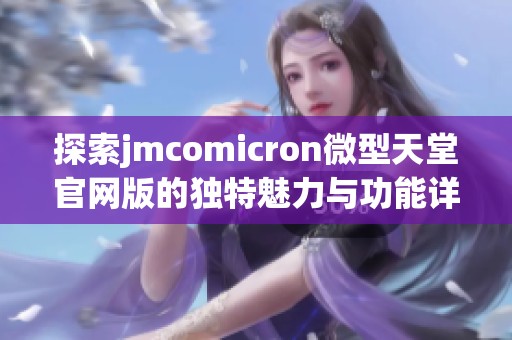 探索jmcomicron微型天堂官网版的独特魅力与功能详细介绍