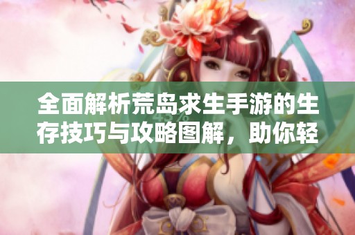 全面解析荒岛求生手游的生存技巧与攻略图解，助你轻松应对求生挑战