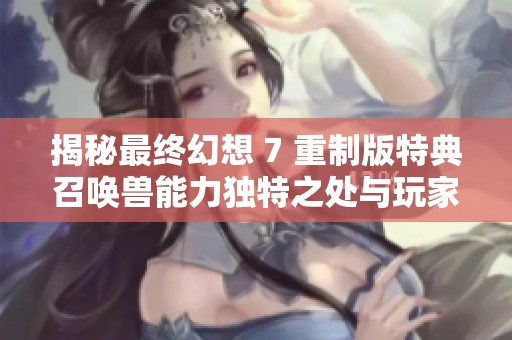 揭秘最终幻想 7 重制版特典召唤兽能力独特之处与玩家战略运用技巧
