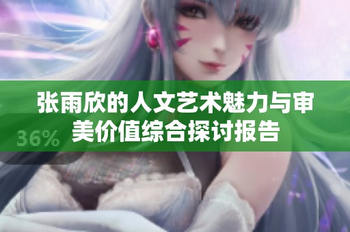 张雨欣的人文艺术魅力与审美价值综合探讨报告