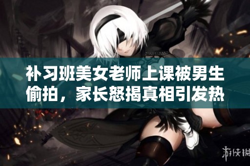 补习班美女老师上课被男生偷拍，家长怒揭真相引发热议