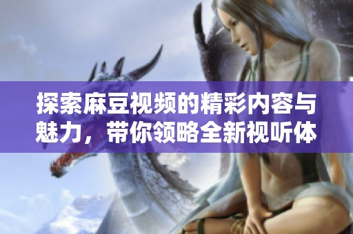 探索麻豆视频的精彩内容与魅力，带你领略全新视听体验