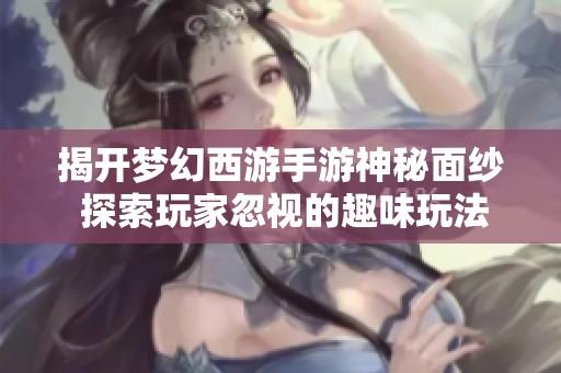 揭开梦幻西游手游神秘面纱 探索玩家忽视的趣味玩法细节和乐趣