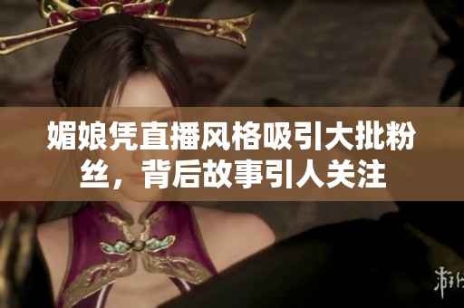 媚娘凭直播风格吸引大批粉丝，背后故事引人关注