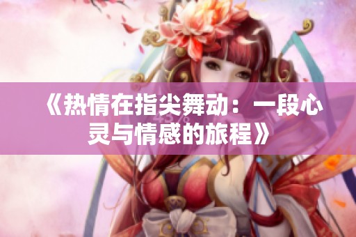 《热情在指尖舞动：一段心灵与情感的旅程》