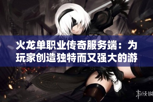 火龙单职业传奇服务端：为玩家创造独特而又强大的游戏体验
