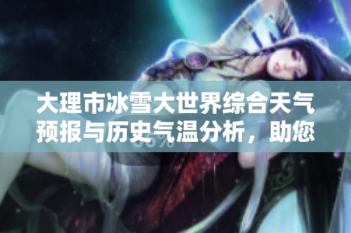 大理市冰雪大世界综合天气预报与历史气温分析，助您制定完美旅游计划