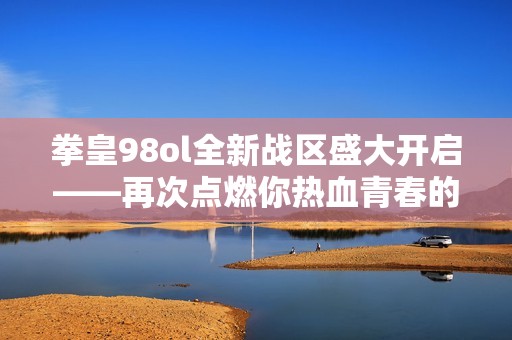 拳皇98ol全新战区盛大开启——再次点燃你热血青春的激情与冒险旅程!
