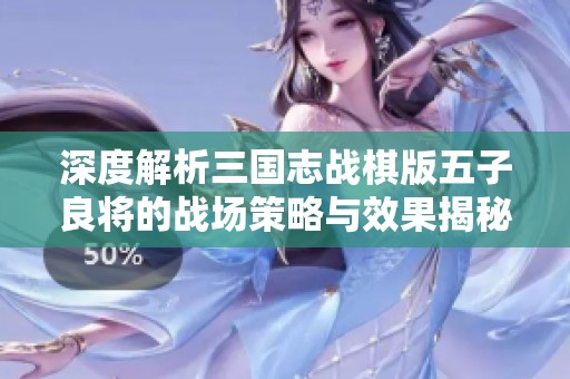 深度解析三国志战棋版五子良将的战场策略与效果揭秘