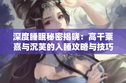 深度睡眠秘密揭晓：高干粟熹与沉芙的入睡攻略与技巧