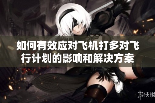 如何有效应对飞机打多对飞行计划的影响和解决方案