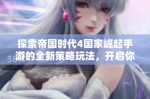 探索帝国时代4国家崛起手游的全新策略玩法，开启你的军事征程与智慧对决之旅