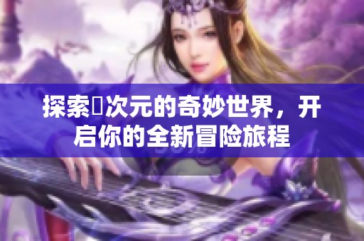 探索囧次元的奇妙世界，开启你的全新冒险旅程