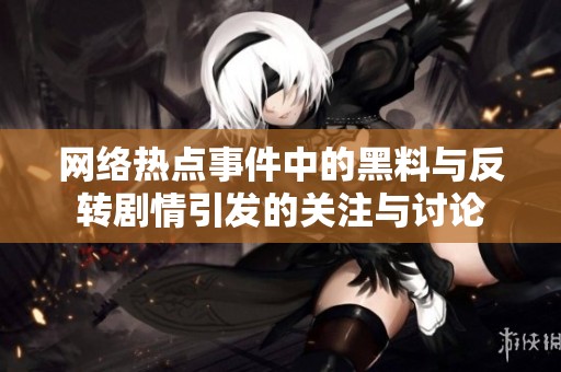 网络热点事件中的黑料与反转剧情引发的关注与讨论