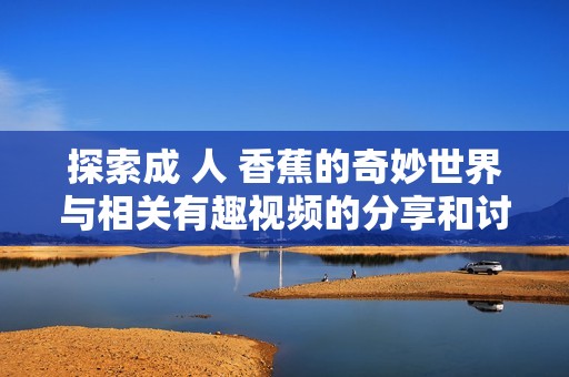 探索成 人 香蕉的奇妙世界与相关有趣视频的分享和讨论