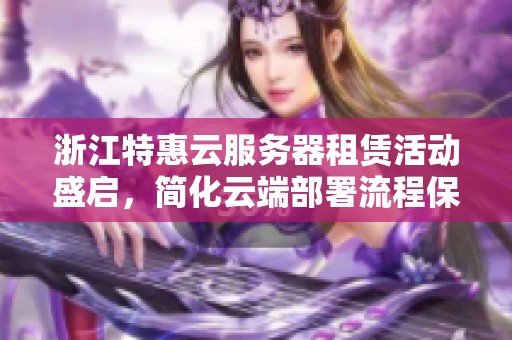 浙江特惠云服务器租赁活动盛启，简化云端部署流程保障安全可靠