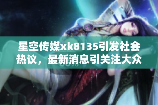 星空传媒xk8135引发社会热议，最新消息引关注大众网报道