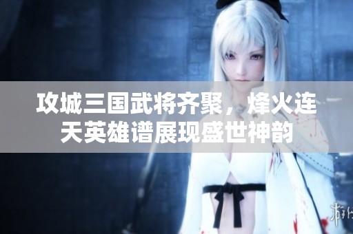 攻城三国武将齐聚，烽火连天英雄谱展现盛世神韵