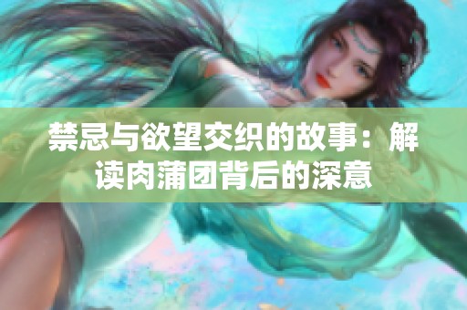 禁忌与欲望交织的故事：解读肉蒲团背后的深意