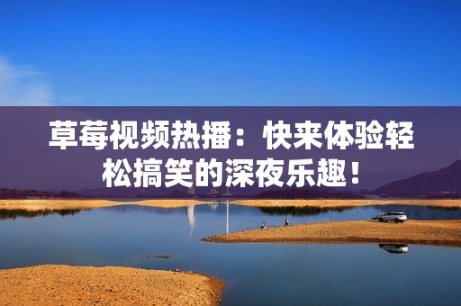 草莓视频热播：快来体验轻松搞笑的深夜乐趣！