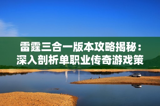雷霆三合一版本攻略揭秘：深入剖析单职业传奇游戏策略与技巧