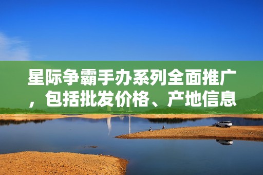 星际争霸手办系列全面推广，包括批发价格、产地信息及优惠活动尽在这里