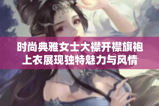 时尚典雅女士大襟开襟旗袍上衣展现独特魅力与风情