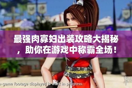 最强肉寡妇出装攻略大揭秘，助你在游戏中称霸全场！