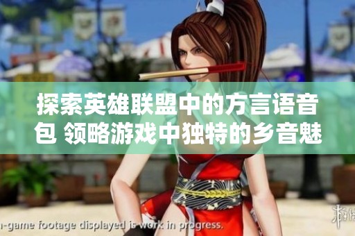 探索英雄联盟中的方言语音包 领略游戏中独特的乡音魅力与文化魅力
