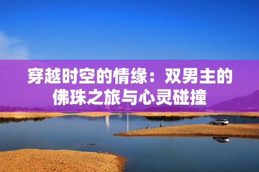 穿越时空的情缘：双男主的佛珠之旅与心灵碰撞