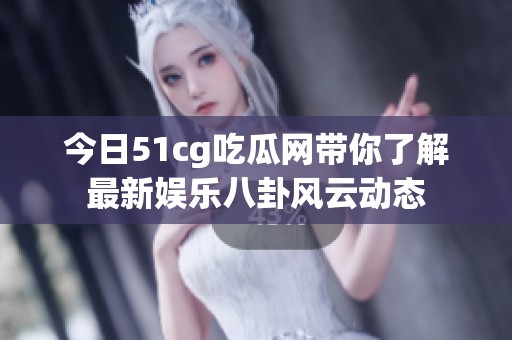 今日51cg吃瓜网带你了解最新娱乐八卦风云动态