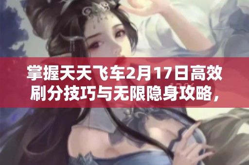掌握天天飞车2月17日高效刷分技巧与无限隐身攻略,让你轻松避开异常挑战