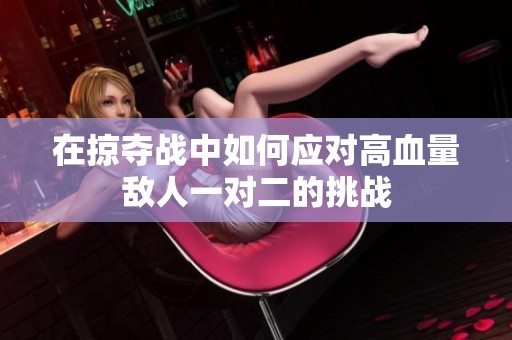 在掠夺战中如何应对高血量敌人一对二的挑战