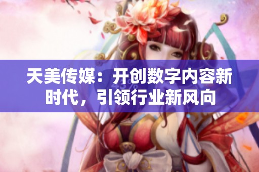 天美传媒：开创数字内容新时代，引领行业新风向