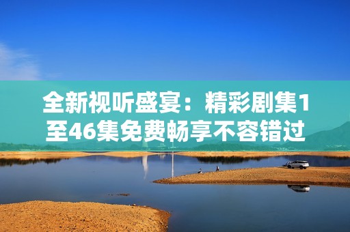 全新视听盛宴：精彩剧集1至46集免费畅享不容错过